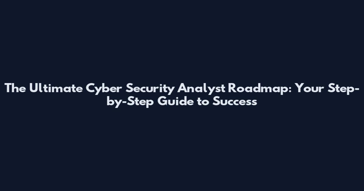 The Ultimate Cyber Security Analyst Roadmap: Your Step-by-Step Guide to Success
