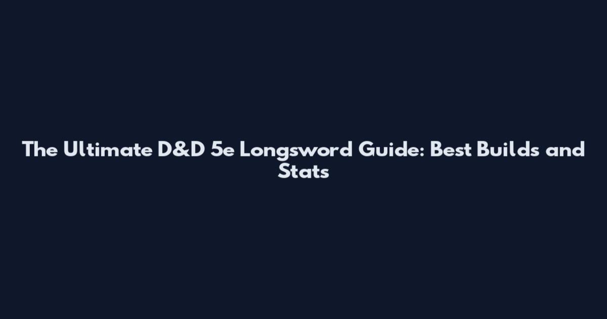 The Ultimate D&D 5e Longsword Guide: Best Builds and Stats