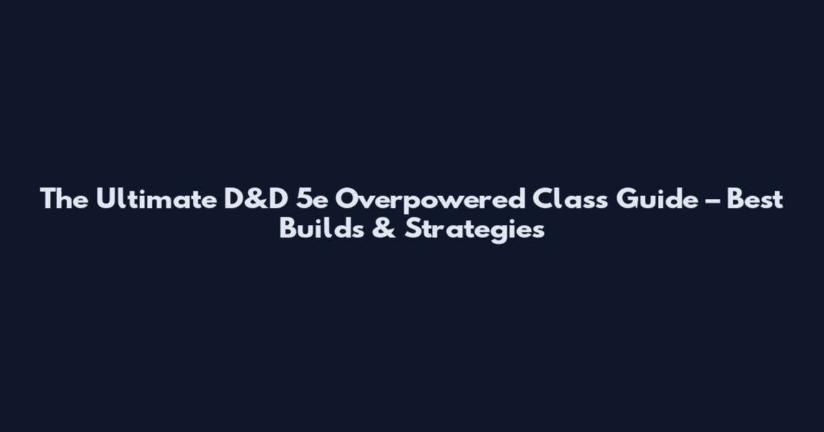 The Ultimate D&D 5e Overpowered Class Guide – Best Builds & Strategies