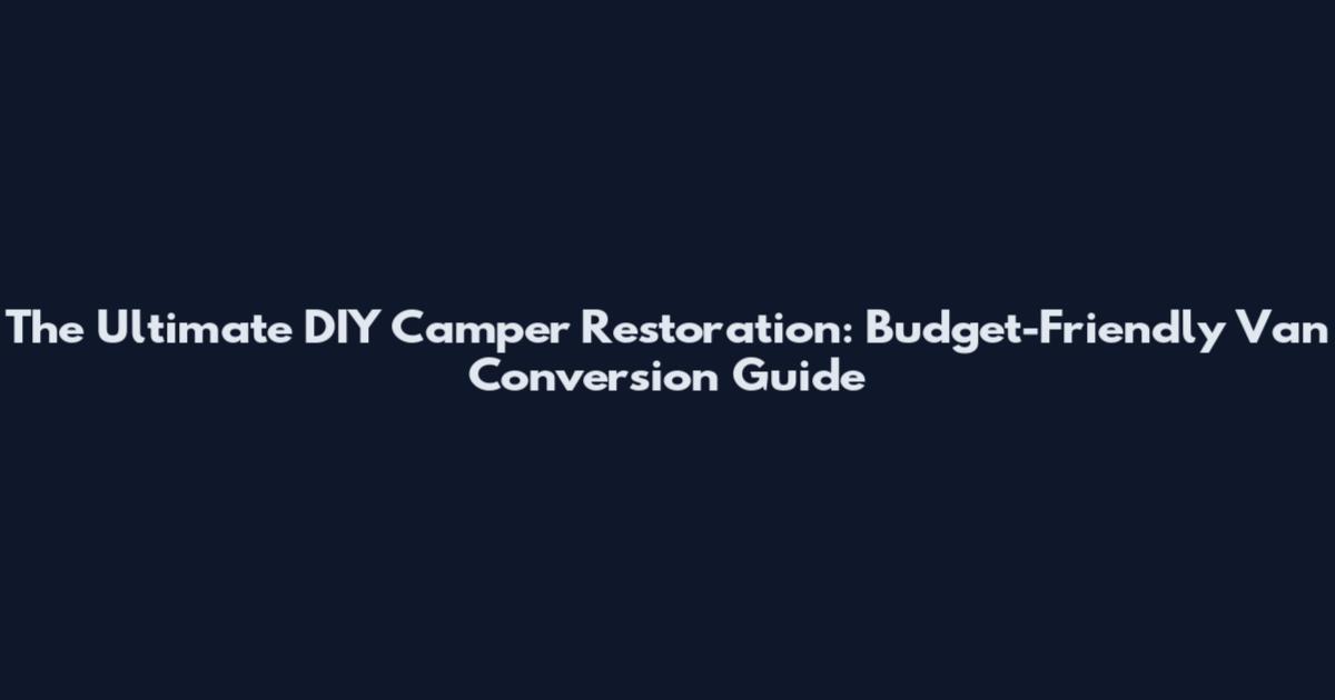 The Ultimate DIY Camper Restoration: Budget-Friendly Van Conversion Guide