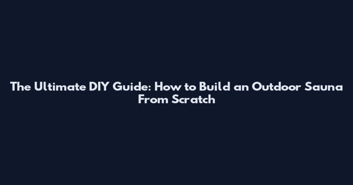 The Ultimate DIY Guide: How to Build an Outdoor Sauna From Scratch