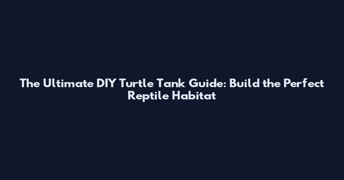 The Ultimate DIY Turtle Tank Guide: Build the Perfect Reptile Habitat