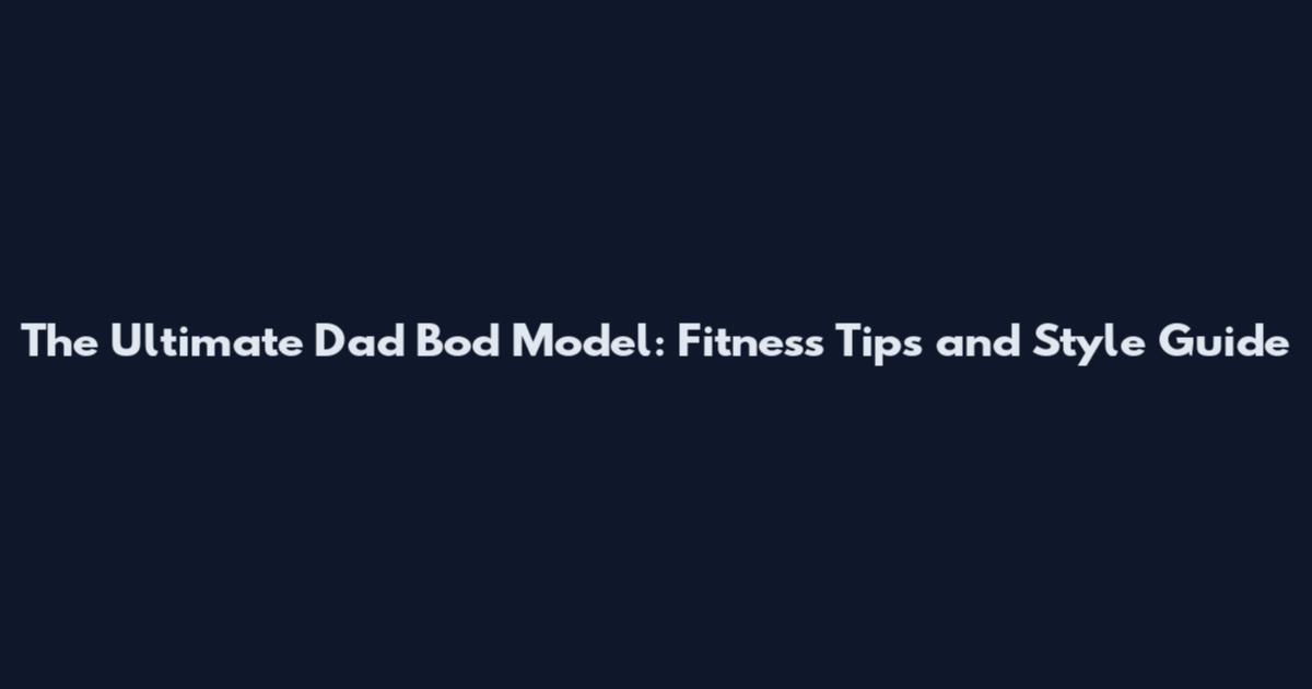 The Ultimate Dad Bod Model: Fitness Tips and Style Guide