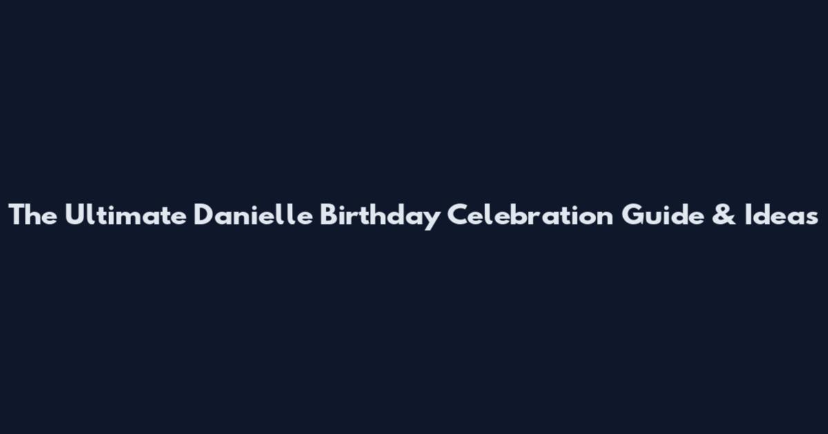 The Ultimate Danielle Birthday Celebration Guide & Ideas