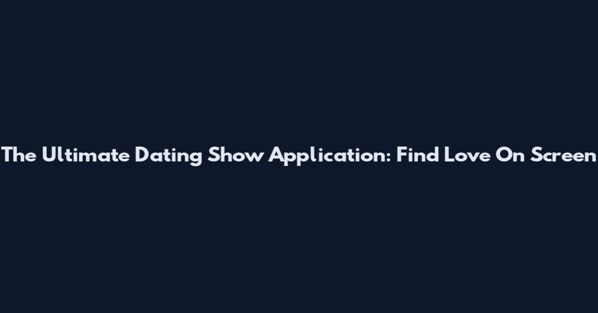 The Ultimate Dating Show Application: Find Love On Screen