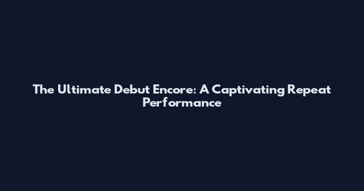 The Ultimate Debut Encore: A Captivating Repeat Performance