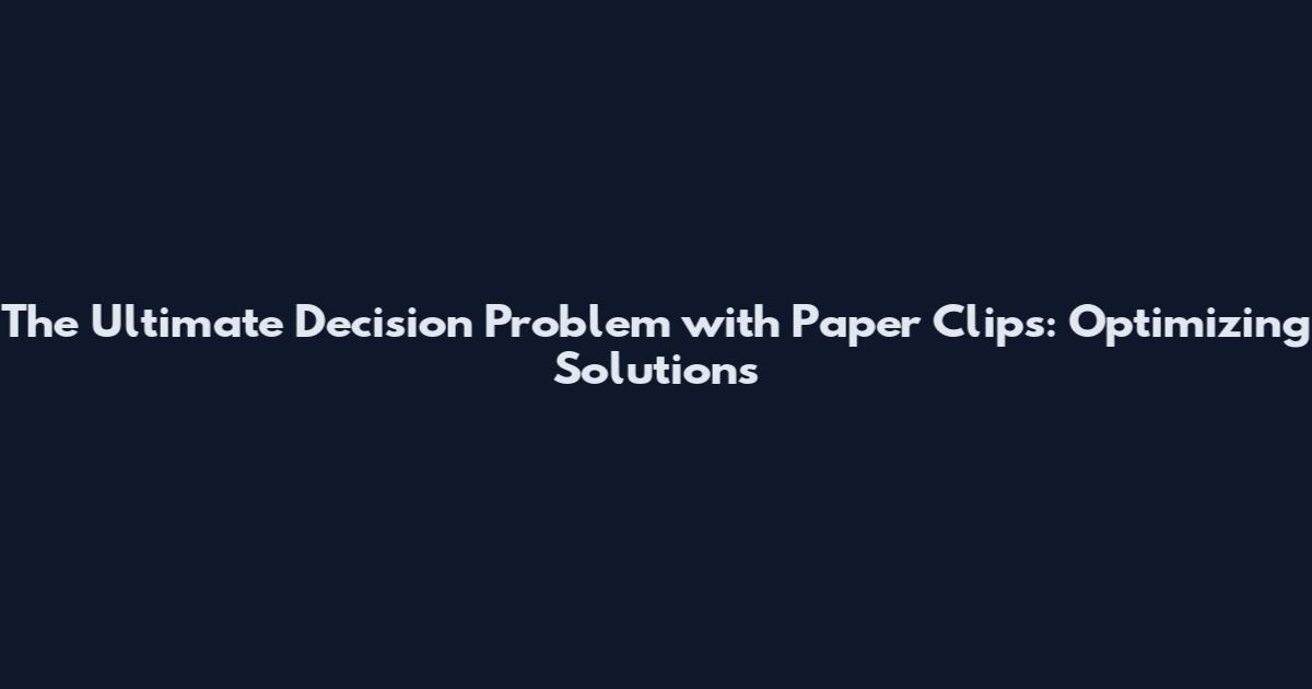 The Ultimate Decision Problem with Paper Clips: Optimizing Solutions