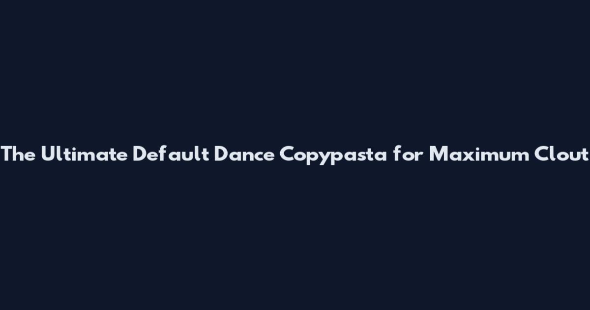 The Ultimate Default Dance Copypasta for Maximum Clout