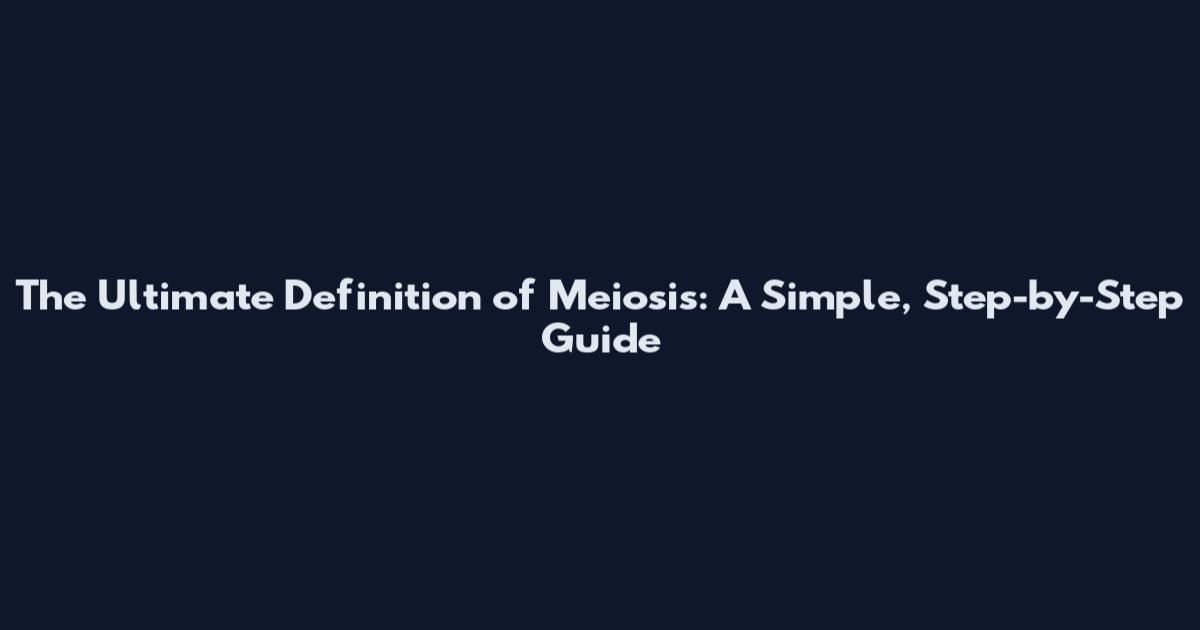 The Ultimate Definition of Meiosis: A Simple, Step-by-Step Guide