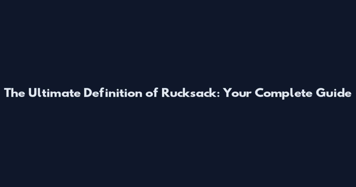The Ultimate Definition of Rucksack: Your Complete Guide