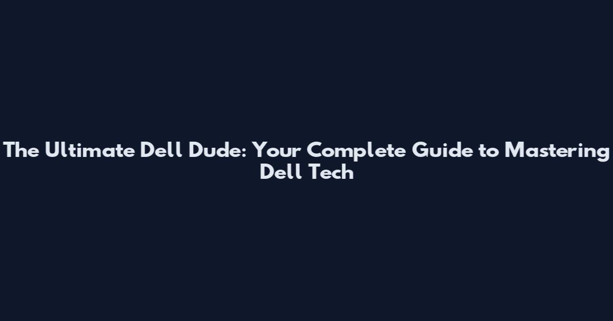 The Ultimate Dell Dude: Your Complete Guide to Mastering Dell Tech