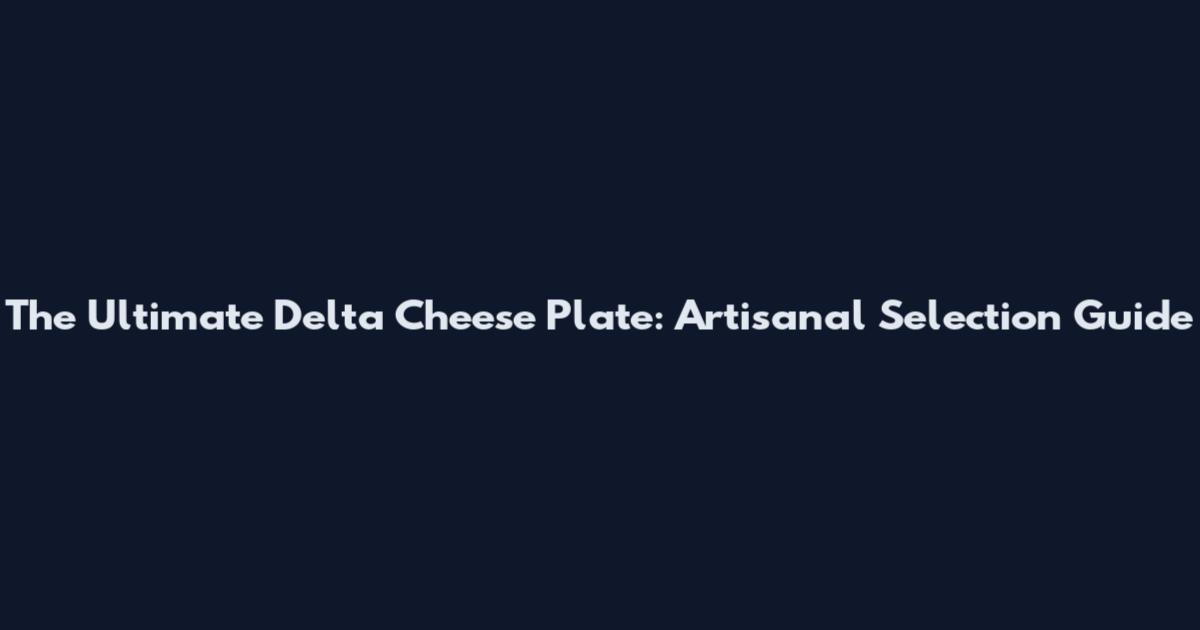 The Ultimate Delta Cheese Plate: Artisanal Selection Guide