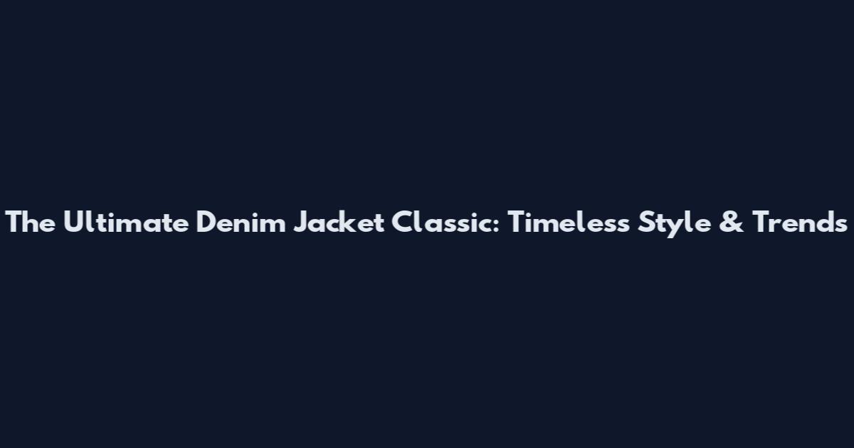 The Ultimate Denim Jacket Classic: Timeless Style & Trends