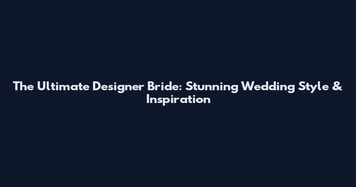 The Ultimate Designer Bride: Stunning Wedding Style & Inspiration