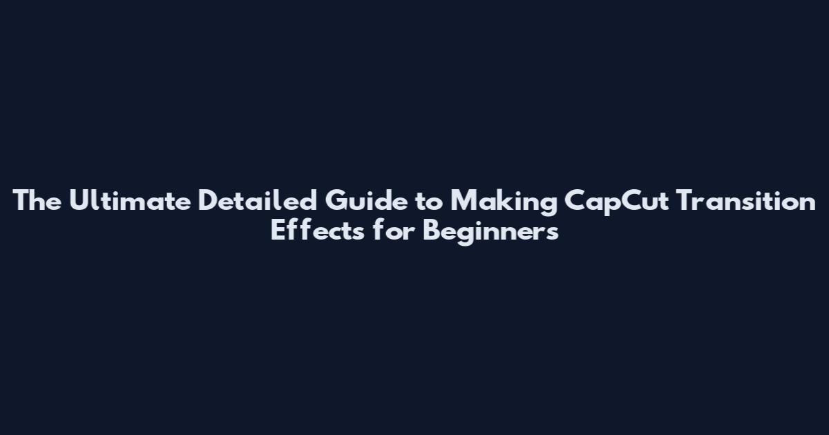 The Ultimate Detailed Guide to Making CapCut Transition Effects for Beginners