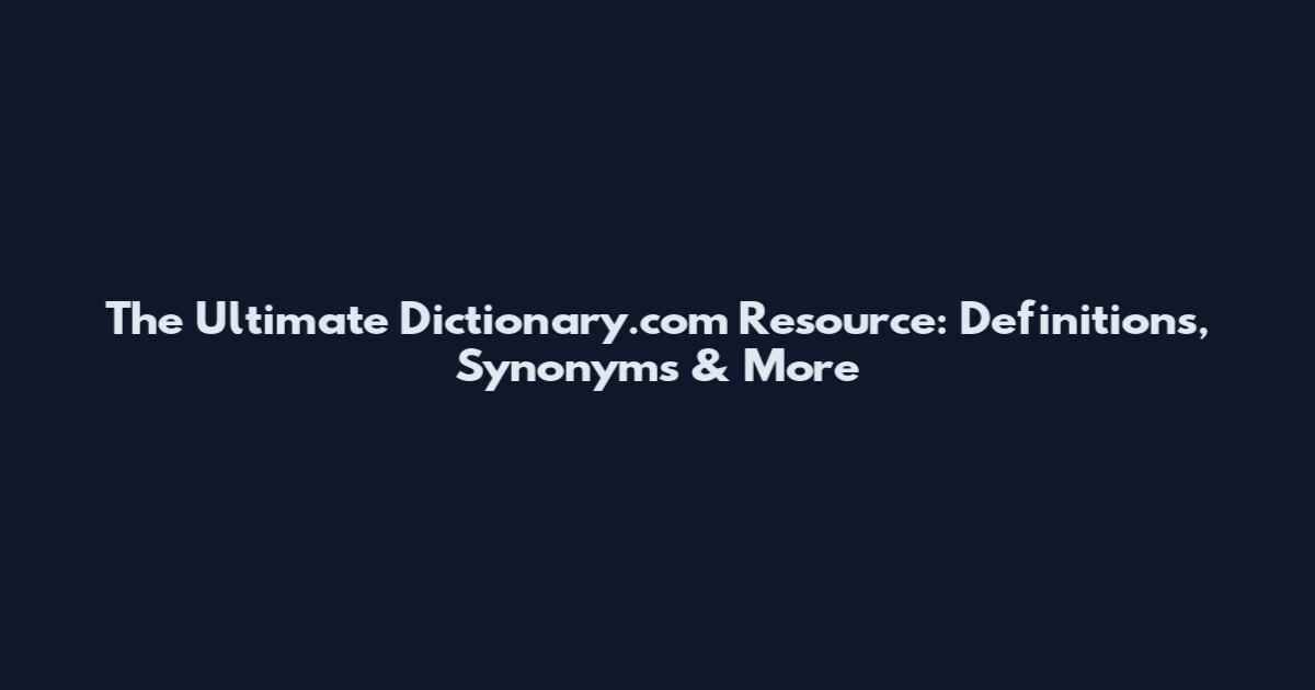 The Ultimate Dictionary.com Resource: Definitions, Synonyms & More