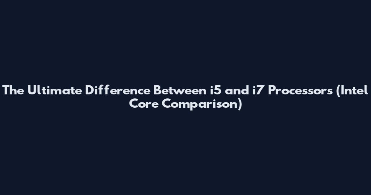 The Ultimate Difference Between i5 and i7 Processors (Intel Core Comparison)