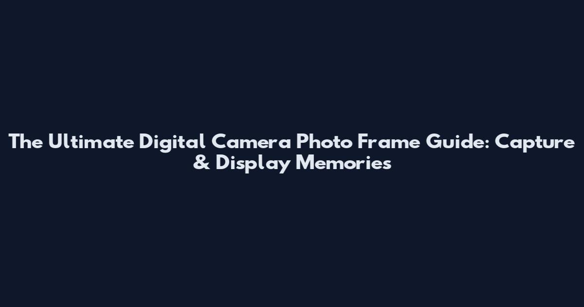 The Ultimate Digital Camera Photo Frame Guide: Capture & Display Memories