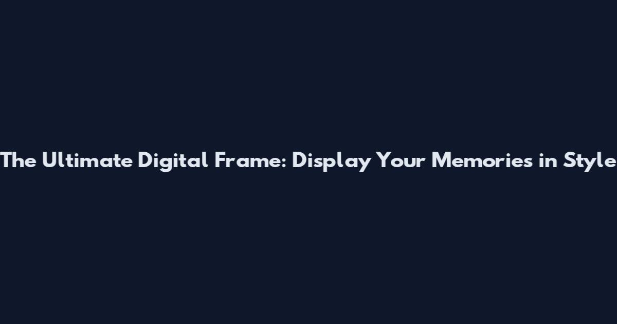 The Ultimate Digital Frame: Display Your Memories in Style