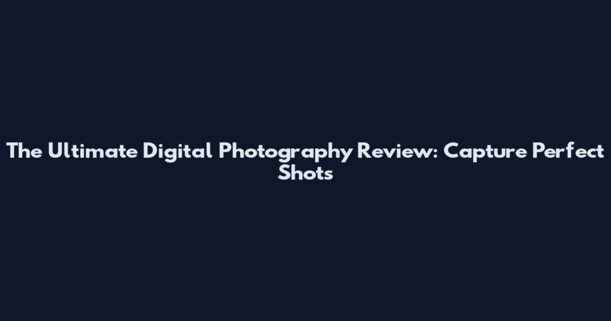 The Ultimate Digital Photography Review: Capture Perfect Shots