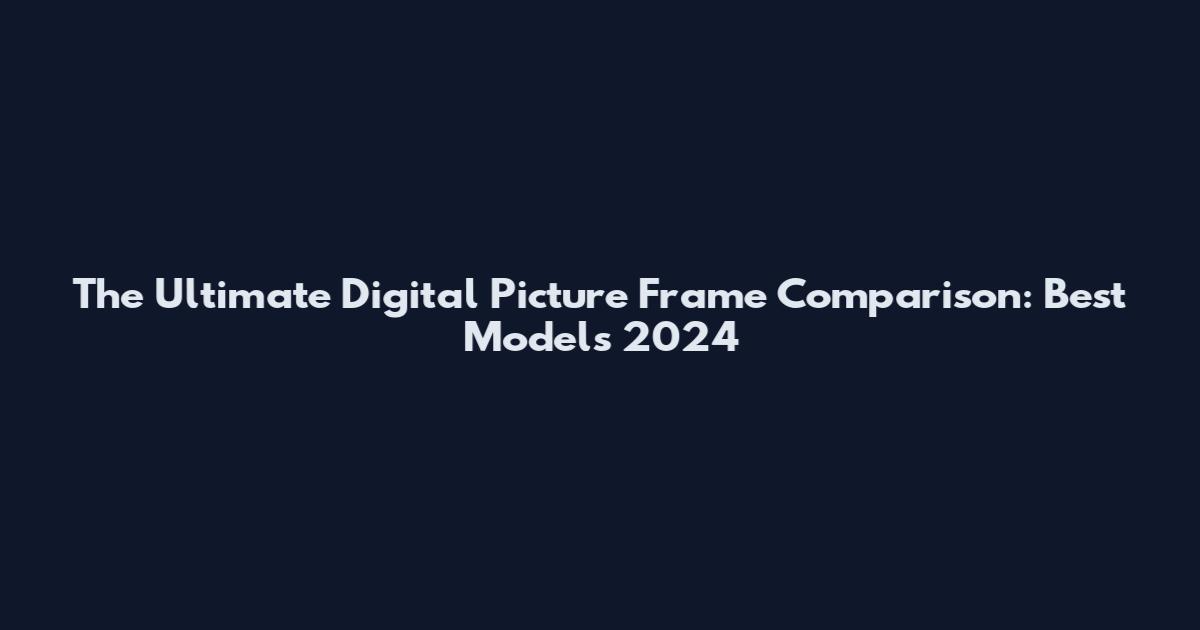 The Ultimate Digital Picture Frame Comparison: Best Models 2024
