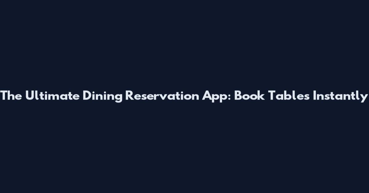 The Ultimate Dining Reservation App: Book Tables Instantly
