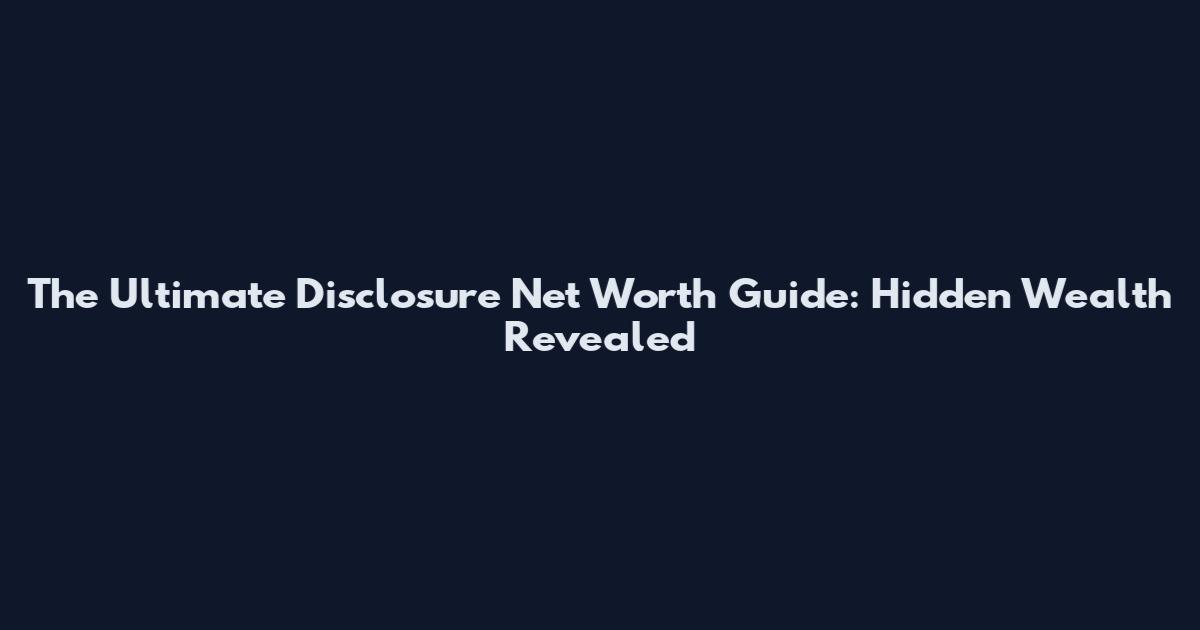 The Ultimate Disclosure Net Worth Guide: Hidden Wealth Revealed