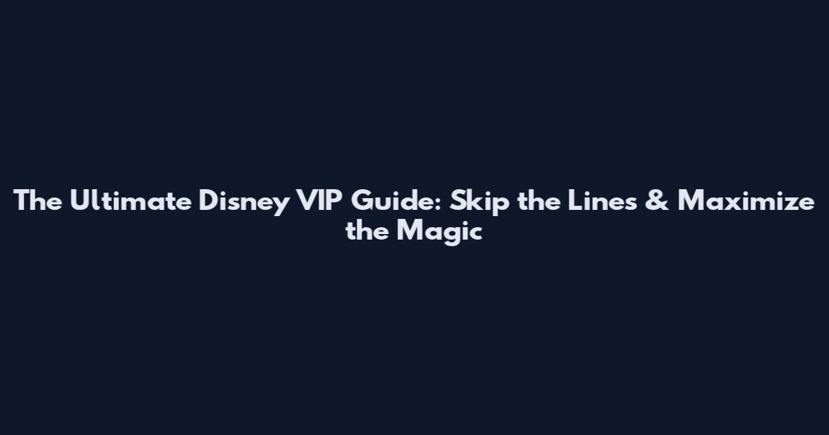 The Ultimate Disney VIP Guide: Skip the Lines & Maximize the Magic