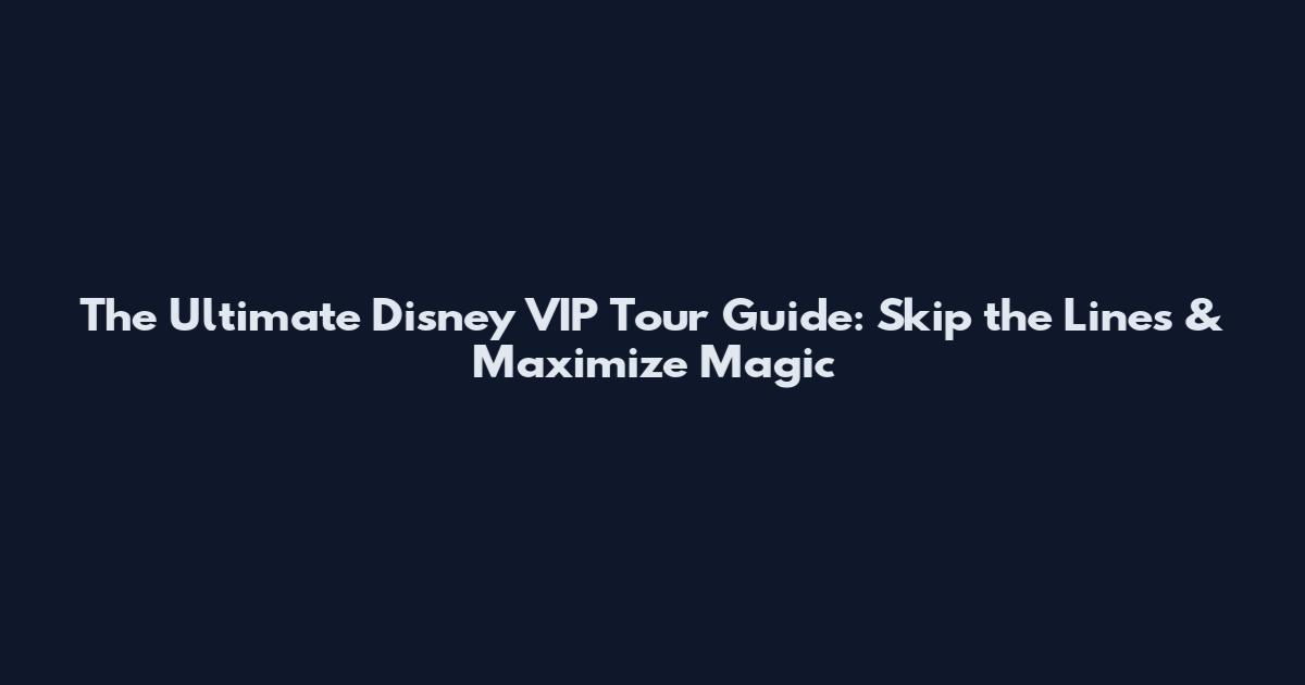 The Ultimate Disney VIP Tour Guide: Skip the Lines & Maximize Magic