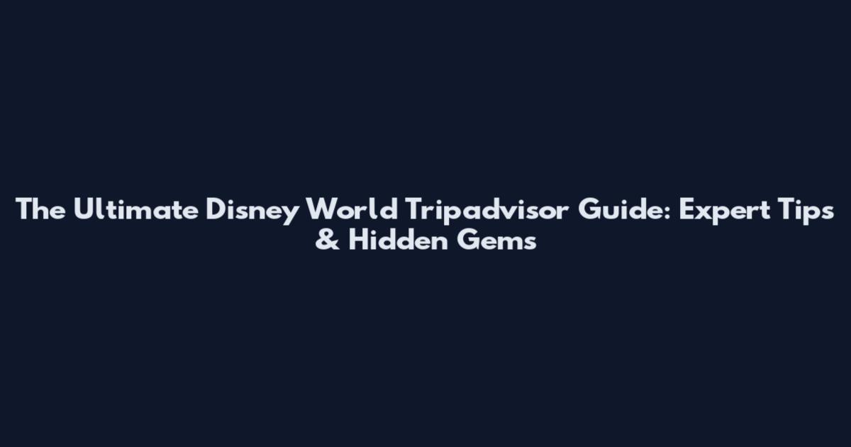The Ultimate Disney World Tripadvisor Guide: Expert Tips & Hidden Gems