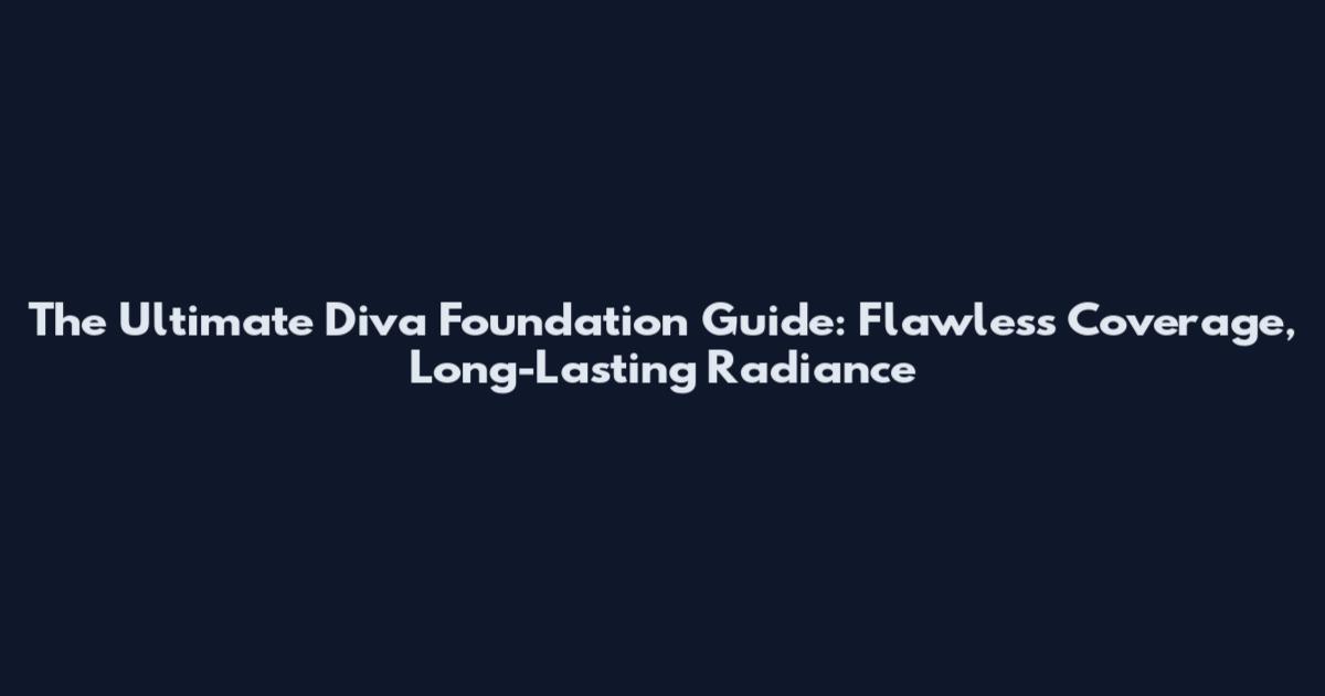 The Ultimate Diva Foundation Guide: Flawless Coverage, Long-Lasting Radiance