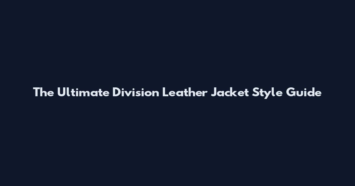 The Ultimate Division Leather Jacket Style Guide