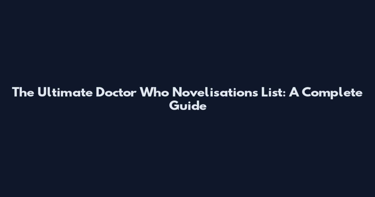 The Ultimate Doctor Who Novelisations List: A Complete Guide
