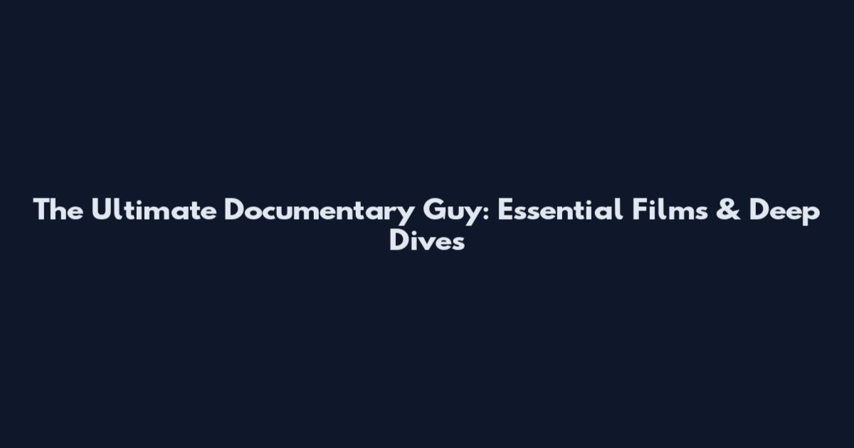 The Ultimate Documentary Guy: Essential Films & Deep Dives