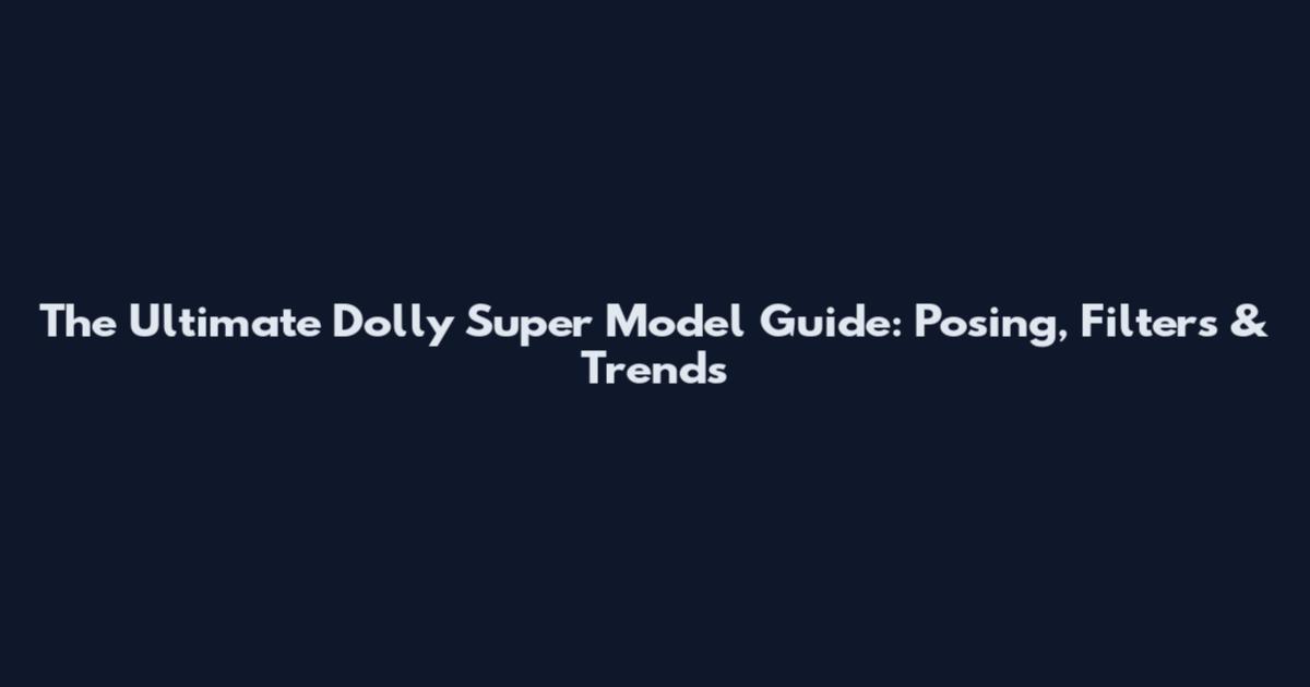 The Ultimate Dolly Super Model Guide: Posing, Filters & Trends