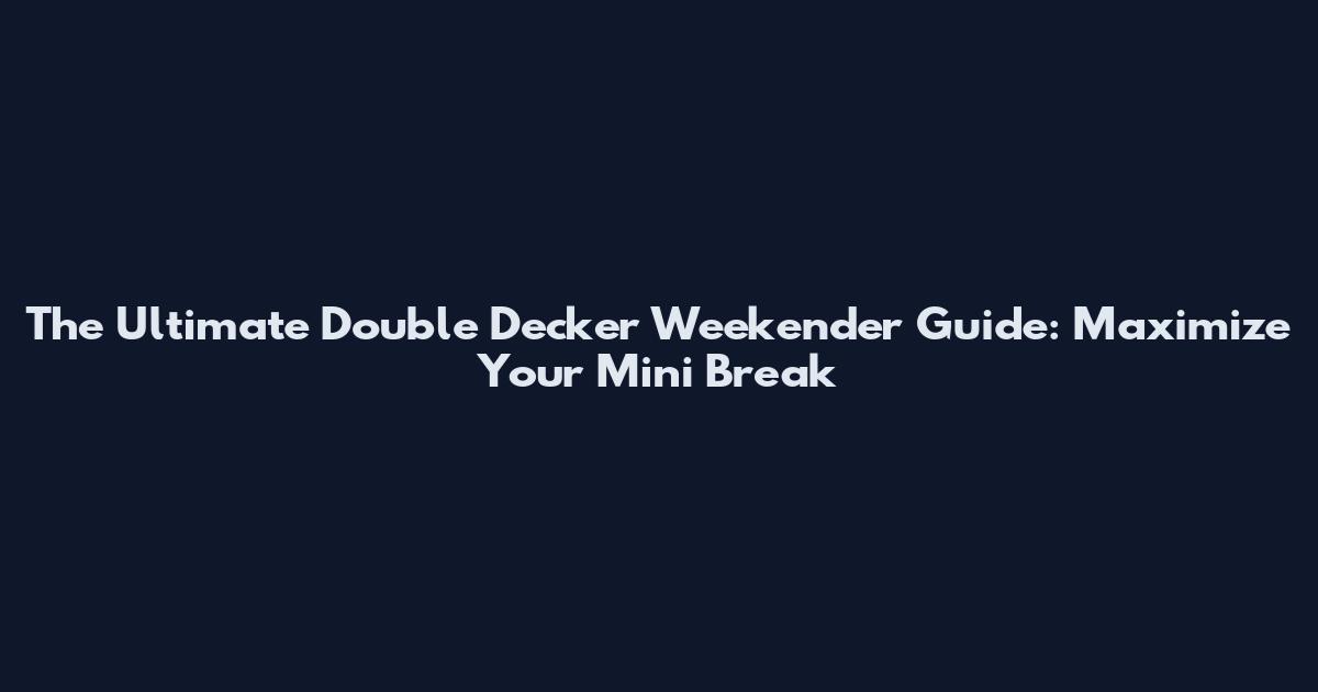The Ultimate Double Decker Weekender Guide: Maximize Your Mini Break