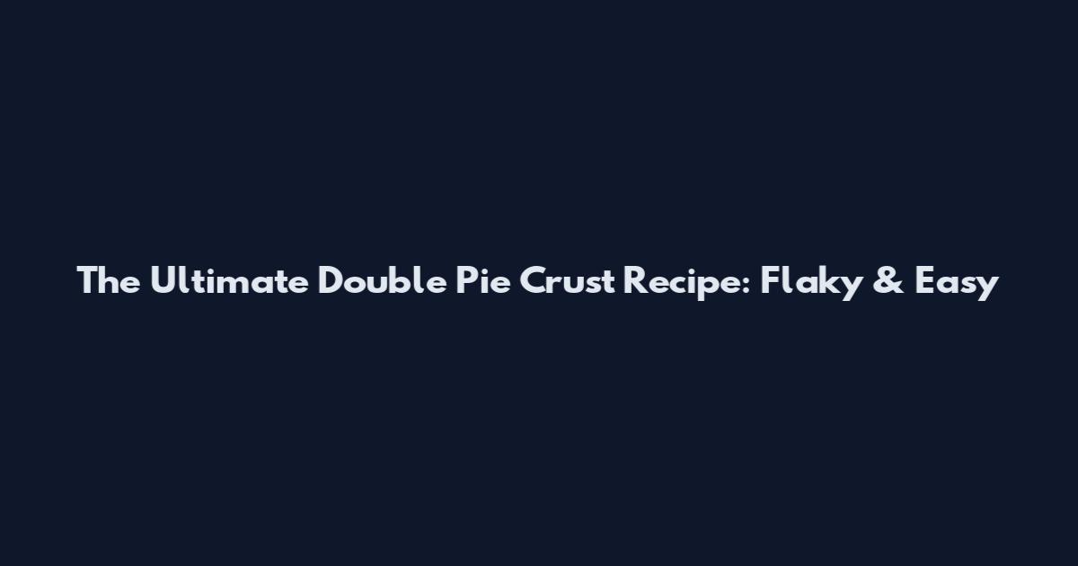 The Ultimate Double Pie Crust Recipe: Flaky & Easy
