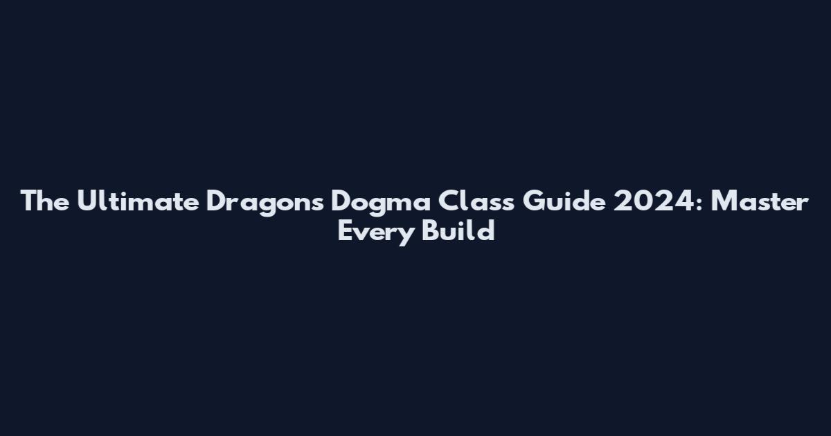 The Ultimate Dragon's Dogma Class Guide 2024: Master Every Build