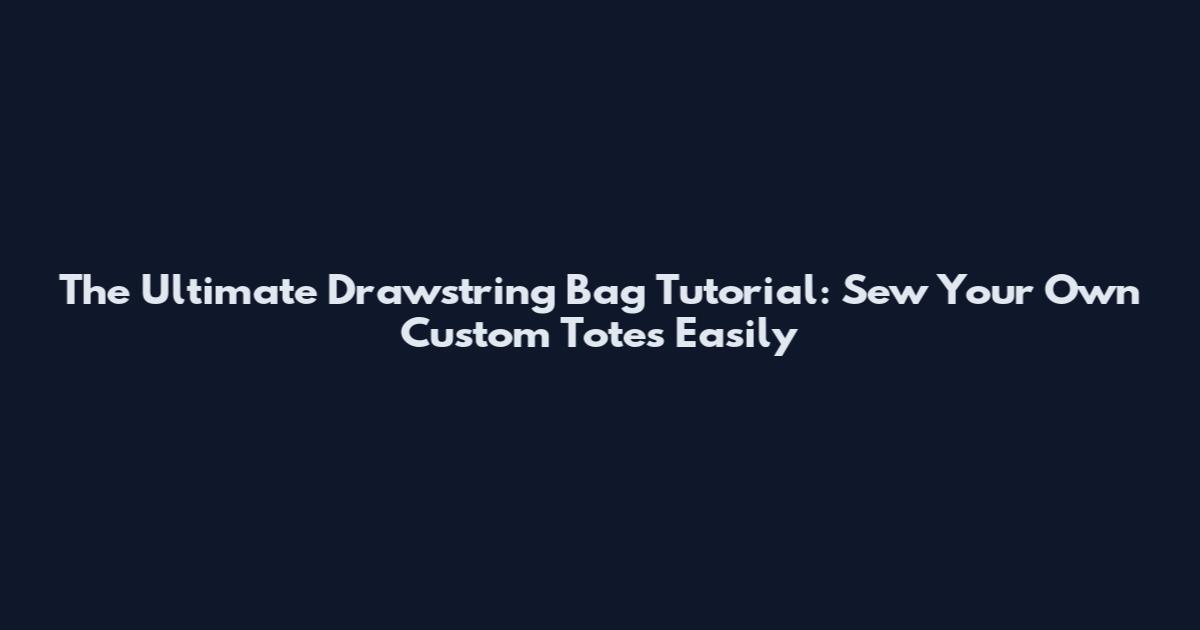 The Ultimate Drawstring Bag Tutorial: Sew Your Own Custom Totes Easily