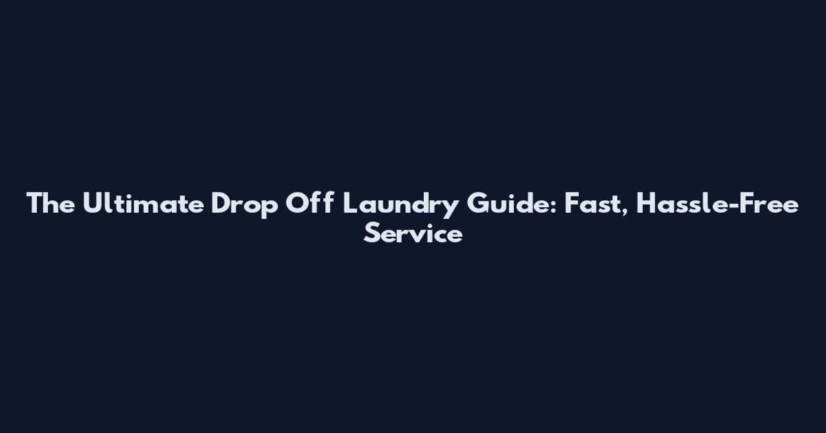 The Ultimate Drop Off Laundry Guide: Fast, Hassle-Free Service