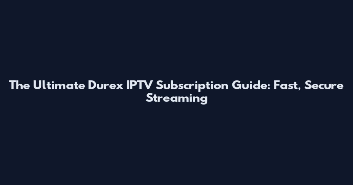 The Ultimate Durex IPTV Subscription Guide: Fast, Secure Streaming