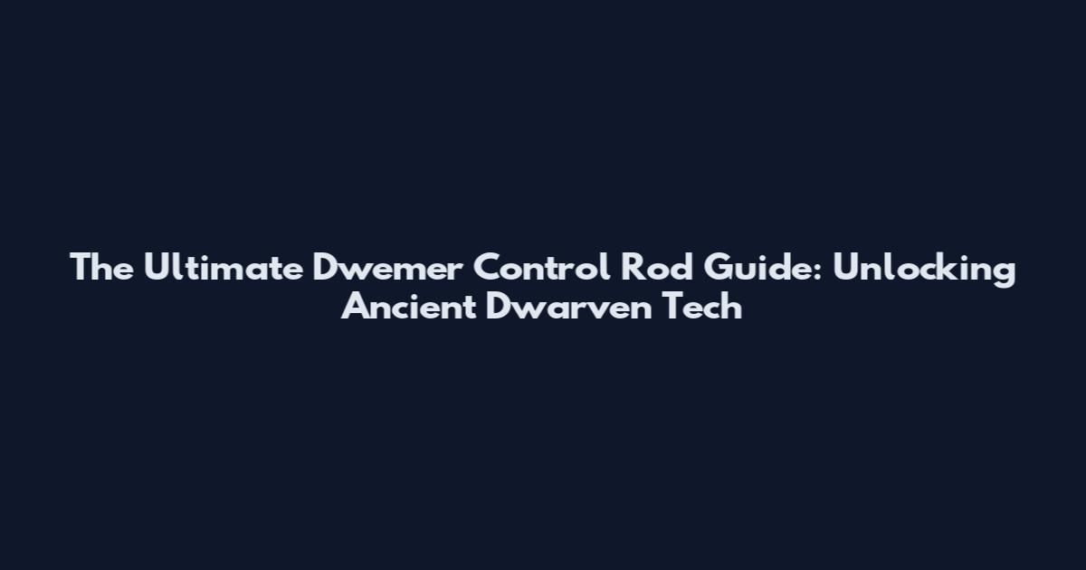 The Ultimate Dwemer Control Rod Guide: Unlocking Ancient Dwarven Tech