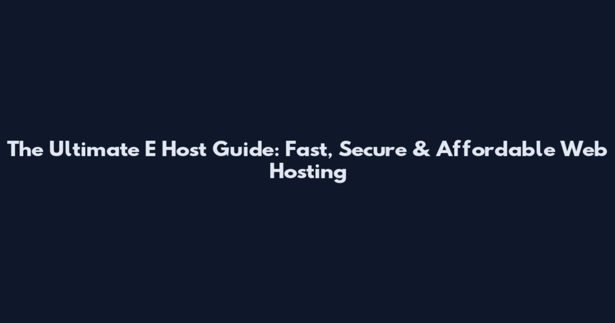 The Ultimate E Host Guide: Fast, Secure & Affordable Web Hosting