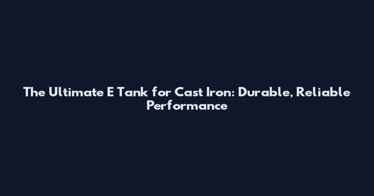 The Ultimate E Tank for Cast Iron: Durable, Reliable Performance