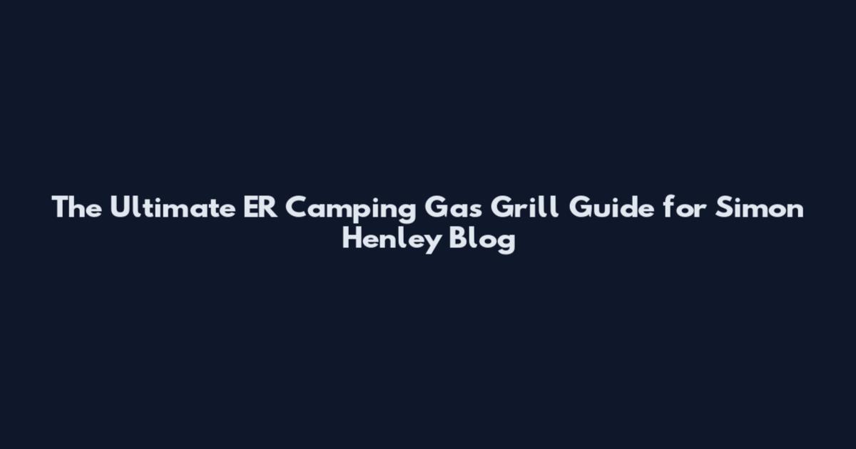 The Ultimate ER Camping Gas Grill Guide for Simon Henley Blog