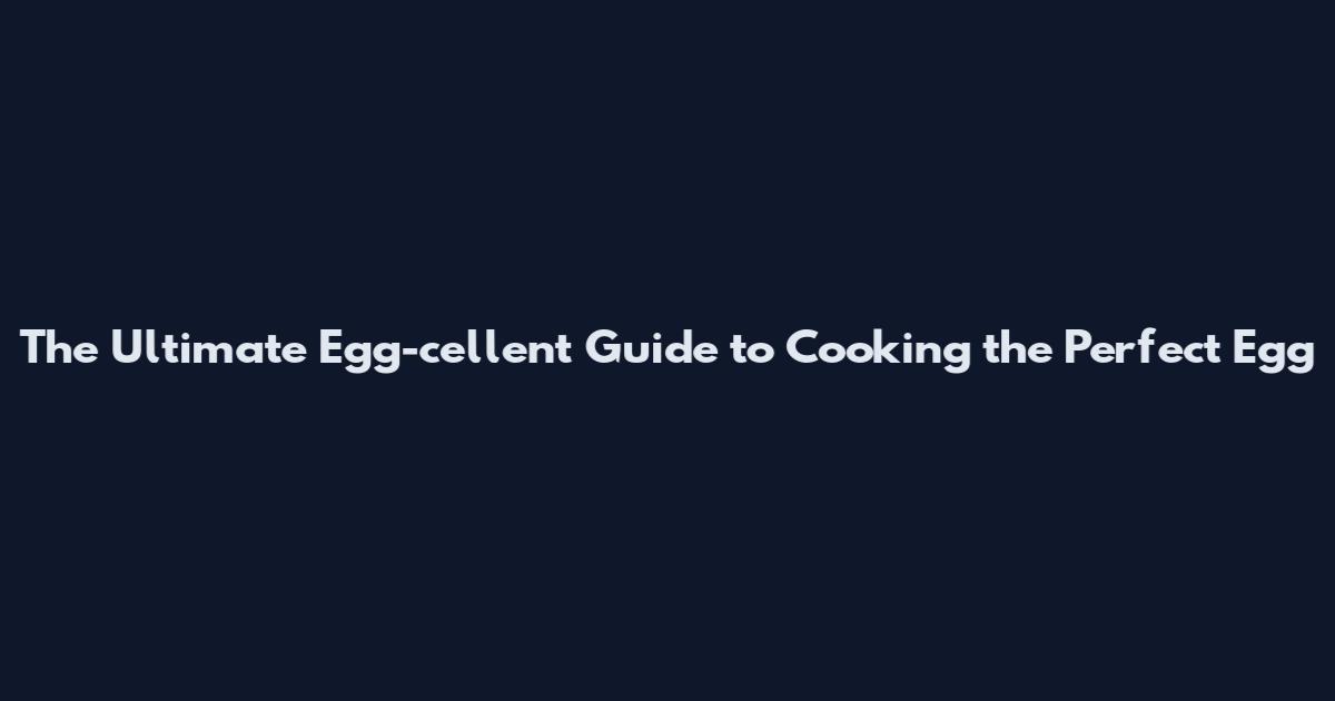 The Ultimate Egg-cellent Guide to Cooking the Perfect Egg