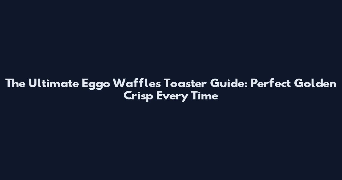 The Ultimate Eggo Waffles Toaster Guide: Perfect Golden Crisp Every Time