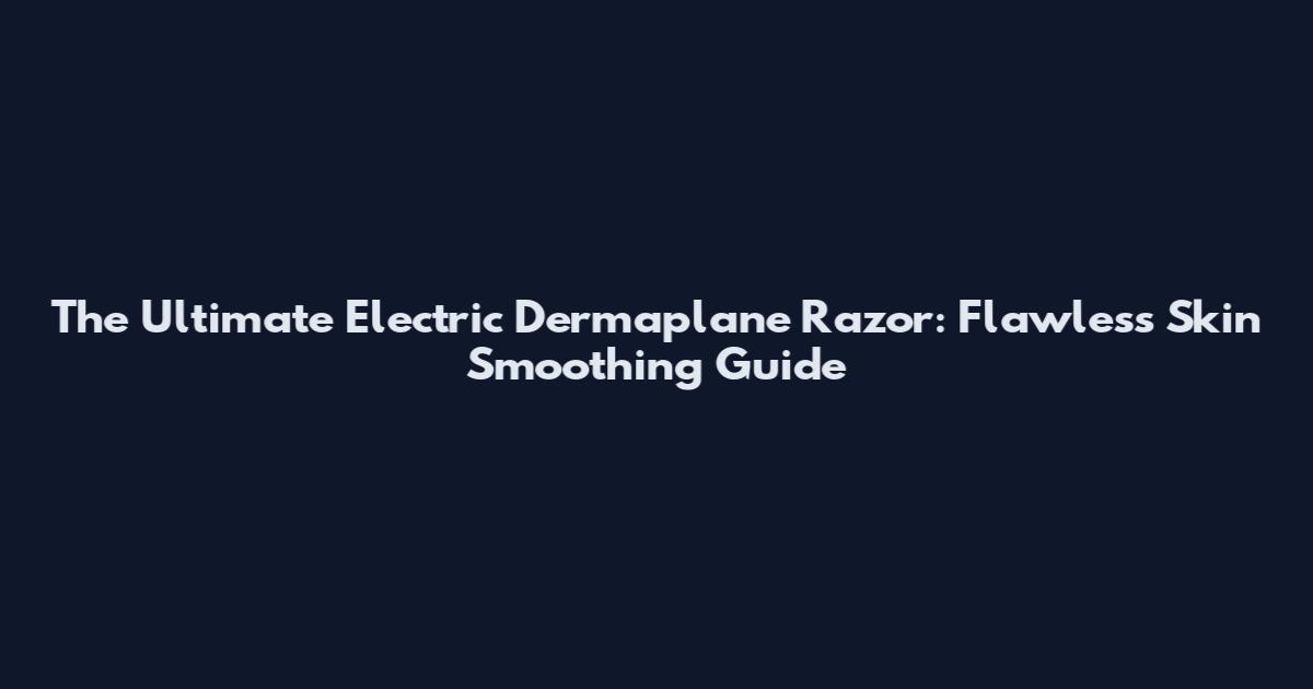 The Ultimate Electric Dermaplane Razor: Flawless Skin Smoothing Guide