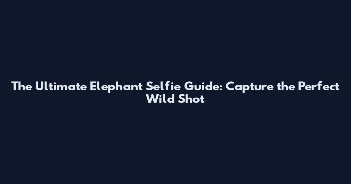 The Ultimate Elephant Selfie Guide: Capture the Perfect Wild Shot