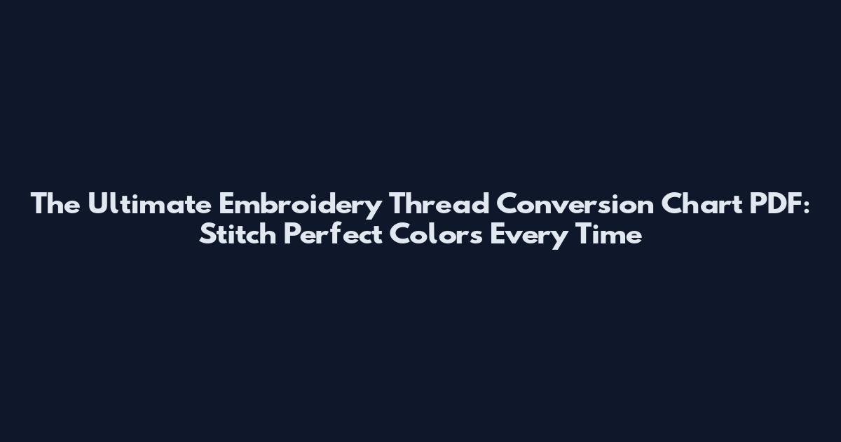 The Ultimate Embroidery Thread Conversion Chart PDF: Stitch Perfect Colors Every Time